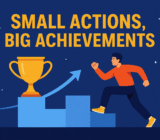 Small Actions, Big Achievements: How Small Changes Transform Your Life